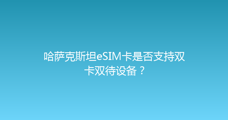 哈萨克斯坦eSIM卡是否支持双卡双待设备？ 