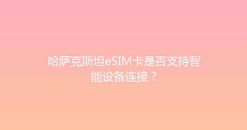 哈萨克斯坦eSIM卡是否支持智能设备连接？ 