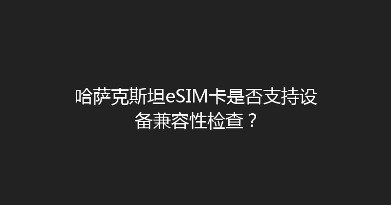 哈萨克斯坦eSIM卡是否支持设备兼容性检查？ 