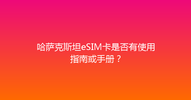 哈萨克斯坦eSIM卡是否有使用指南或手册？ 