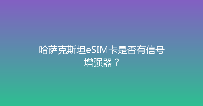 哈萨克斯坦eSIM卡是否有信号增强器？ 
