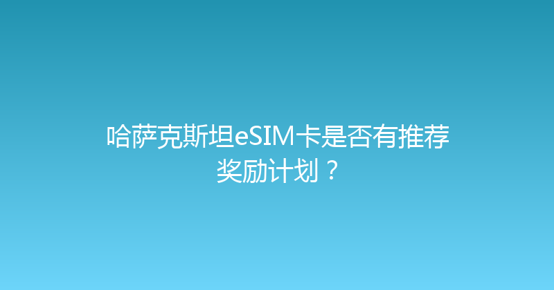 哈萨克斯坦eSIM卡是否有推荐奖励计划？ 