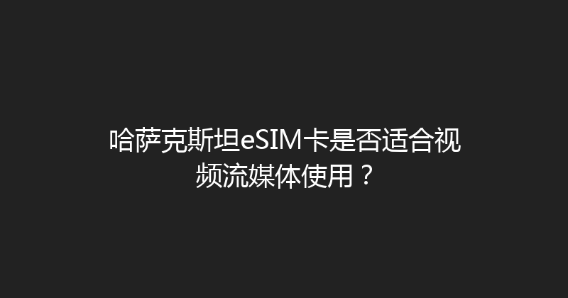 哈萨克斯坦eSIM卡是否适合视频流媒体使用？ 