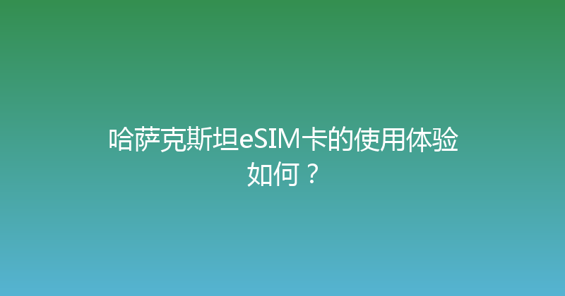 哈萨克斯坦eSIM卡的使用体验如何？ 