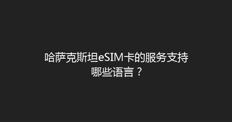 哈萨克斯坦eSIM卡的服务支持哪些语言？ 