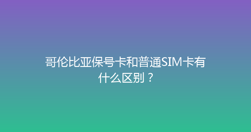 哥伦比亚保号卡和普通SIM卡有什么区别？ 