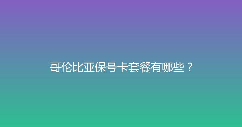 哥伦比亚保号卡套餐有哪些？ 