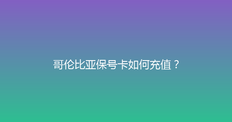 哥伦比亚保号卡如何充值？ 