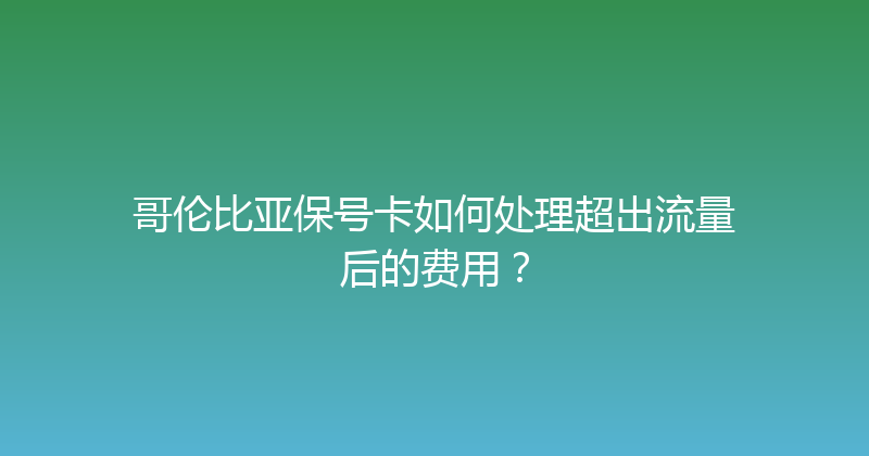 哥伦比亚保号卡如何处理超出流量后的费用？ 