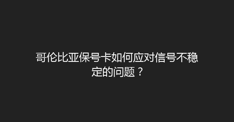 哥伦比亚保号卡如何应对信号不稳定的问题？ 