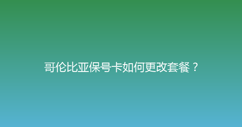 哥伦比亚保号卡如何更改套餐？ 