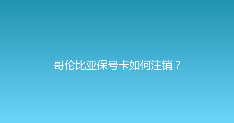哥伦比亚保号卡如何注销？ 