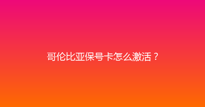 哥伦比亚保号卡怎么激活？ 