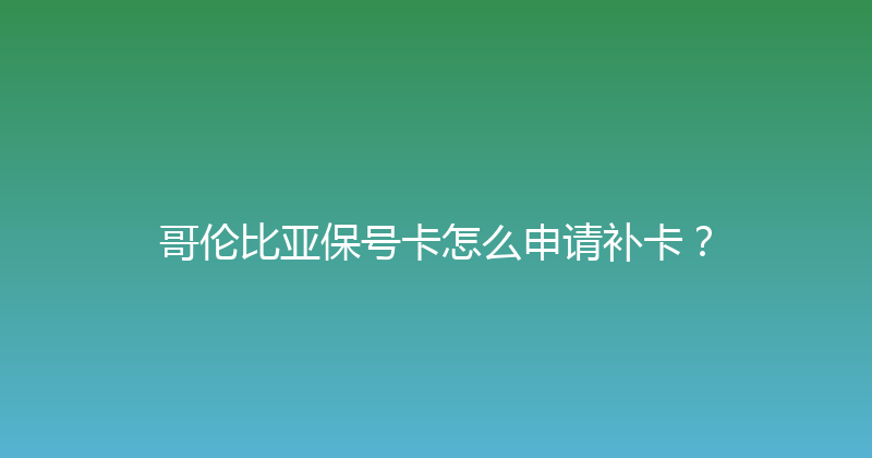 哥伦比亚保号卡怎么申请补卡？ 