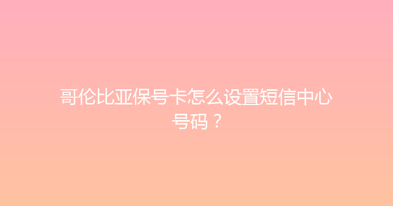 哥伦比亚保号卡怎么设置短信中心号码？ 