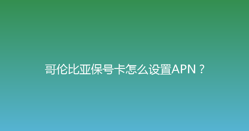 哥伦比亚保号卡怎么设置APN？ 