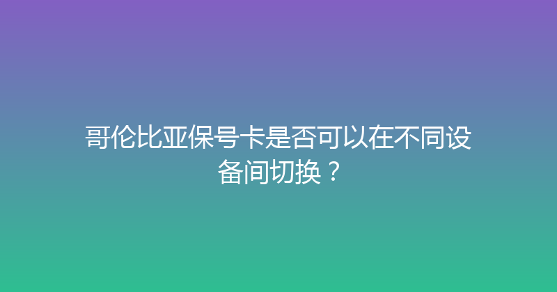 哥伦比亚保号卡是否可以在不同设备间切换？ 