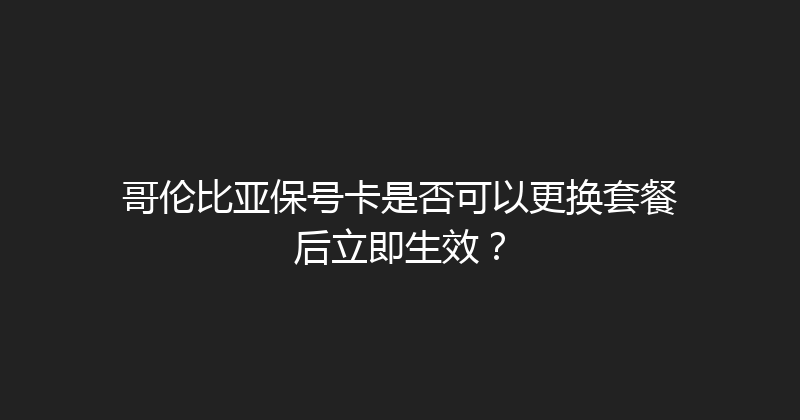 哥伦比亚保号卡是否可以更换套餐后立即生效？ 