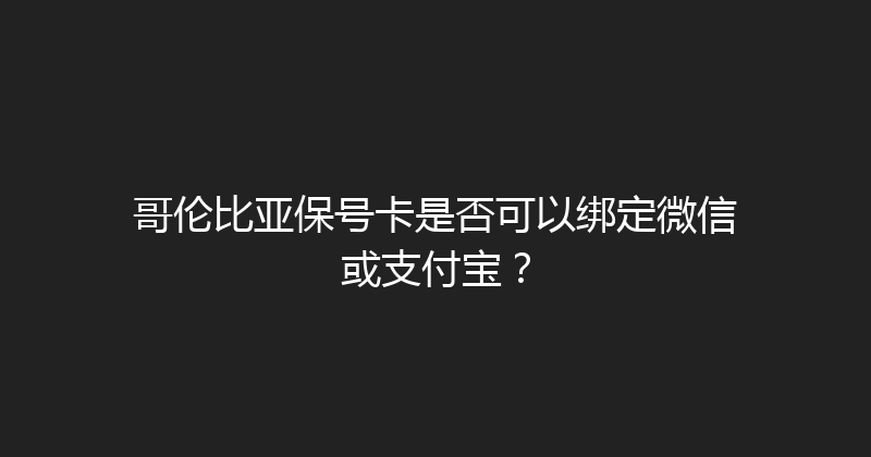 哥伦比亚保号卡是否可以绑定微信或支付宝？ 