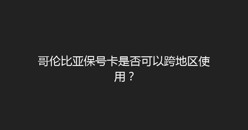 哥伦比亚保号卡是否可以跨地区使用？ 