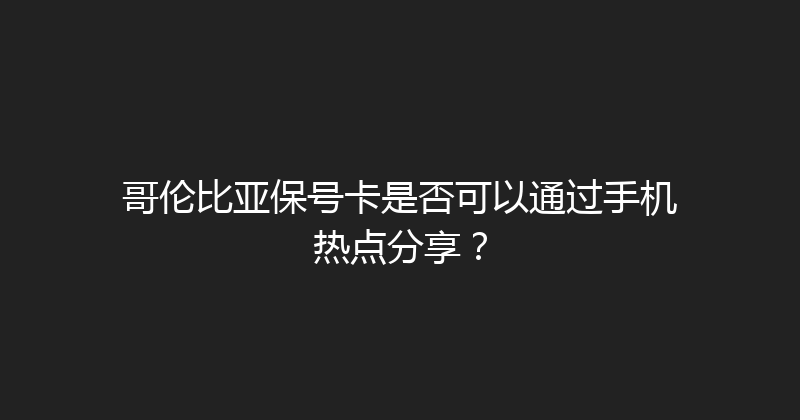 哥伦比亚保号卡是否可以通过手机热点分享？ 