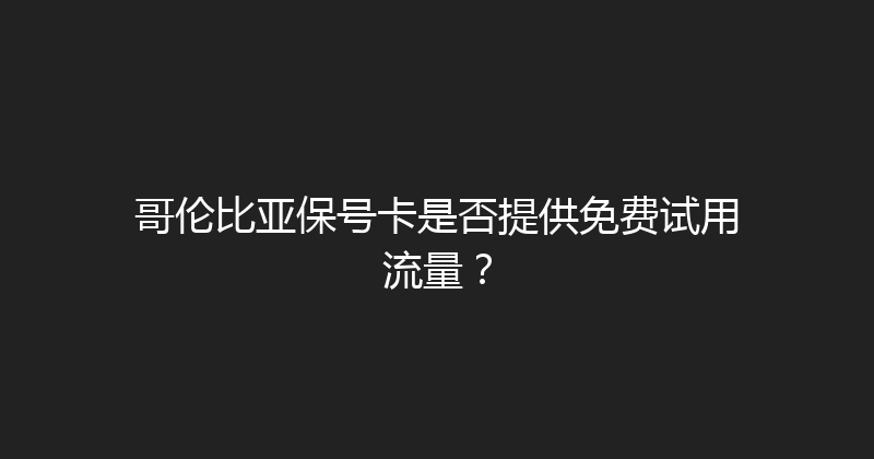 哥伦比亚保号卡是否提供免费试用流量？ 