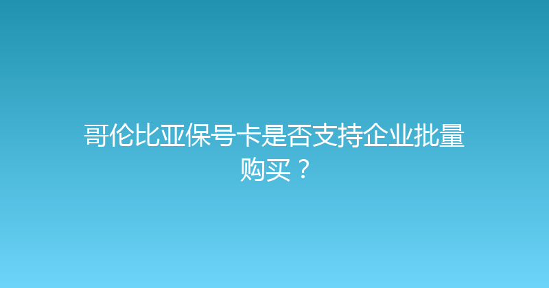 哥伦比亚保号卡是否支持企业批量购买？ 
