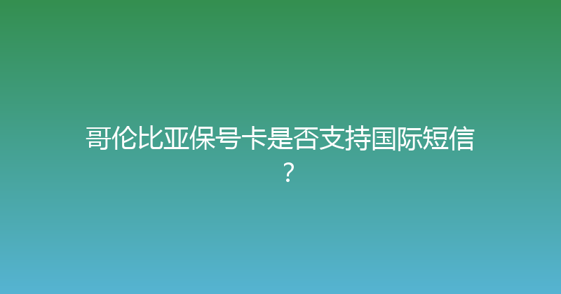 哥伦比亚保号卡是否支持国际短信？ 