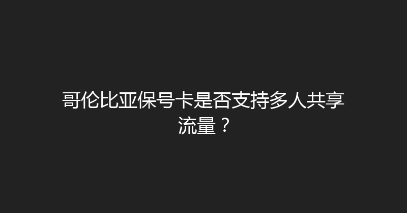 哥伦比亚保号卡是否支持多人共享流量？ 