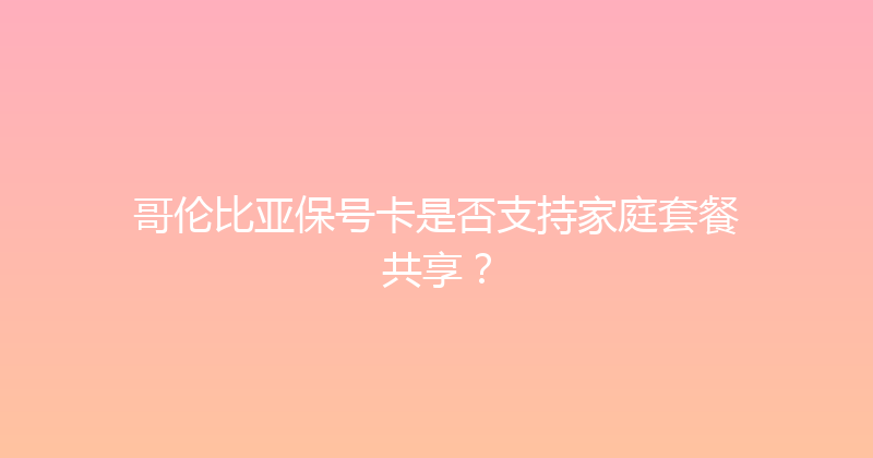 哥伦比亚保号卡是否支持家庭套餐共享？ 