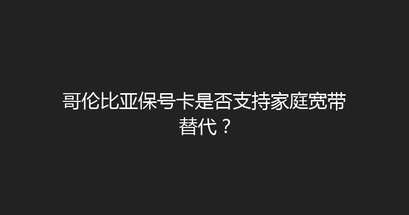哥伦比亚保号卡是否支持家庭宽带替代？ 