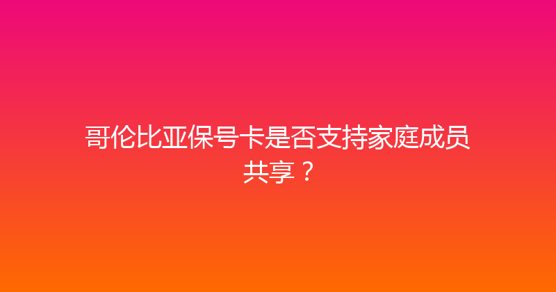 哥伦比亚保号卡是否支持家庭成员共享？ 