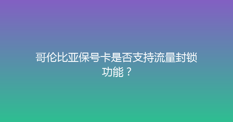 哥伦比亚保号卡是否支持流量封锁功能？ 