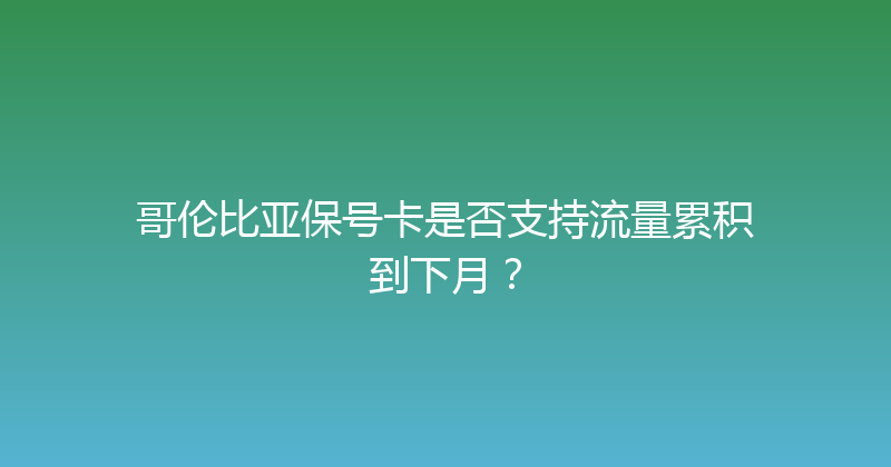 哥伦比亚保号卡是否支持流量累积到下月？ 