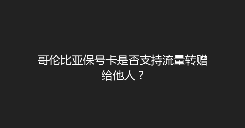 哥伦比亚保号卡是否支持流量转赠给他人？ 