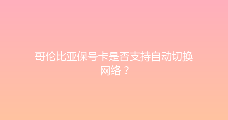 哥伦比亚保号卡是否支持自动切换网络？ 