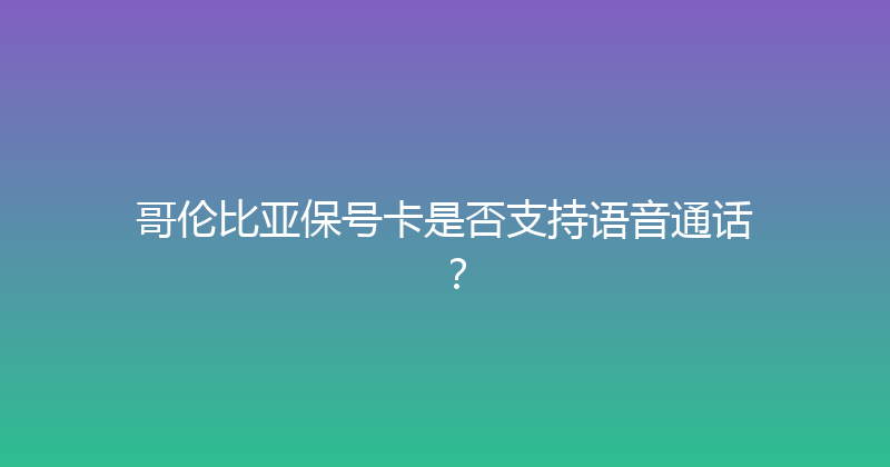 哥伦比亚保号卡是否支持语音通话？ 