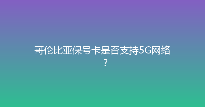 哥伦比亚保号卡是否支持5G网络？ 