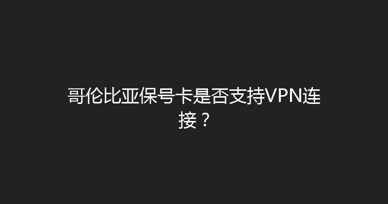 哥伦比亚保号卡是否支持VPN连接？ 
