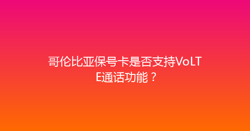 哥伦比亚保号卡是否支持VoLTE通话功能？ 