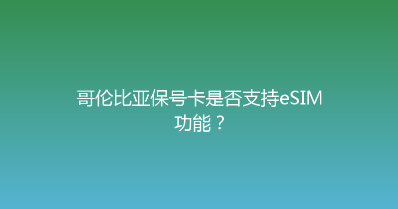哥伦比亚保号卡是否支持eSIM功能？ 
