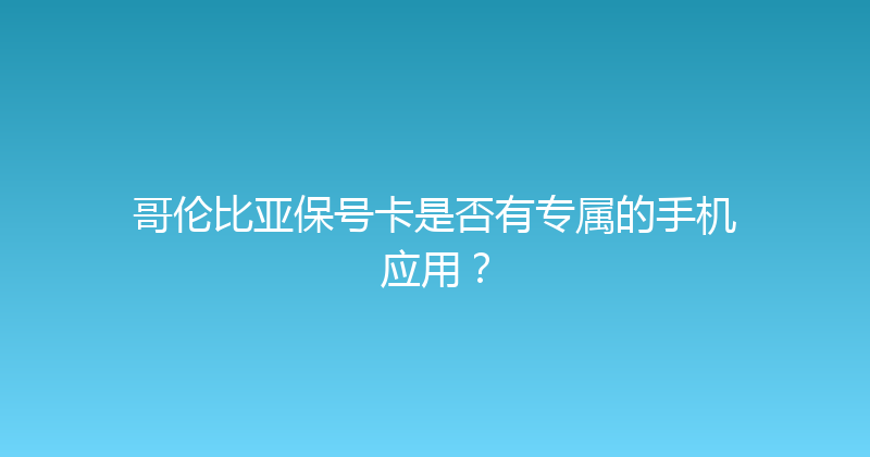 哥伦比亚保号卡是否有专属的手机应用？ 
