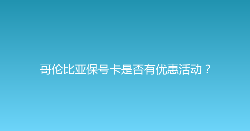 哥伦比亚保号卡是否有优惠活动？ 