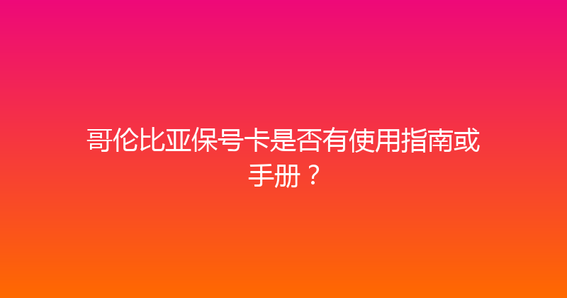 哥伦比亚保号卡是否有使用指南或手册？ 