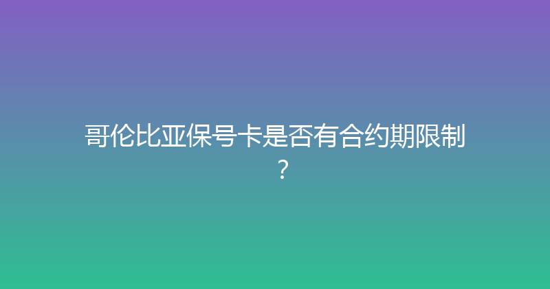 哥伦比亚保号卡是否有合约期限制？ 
