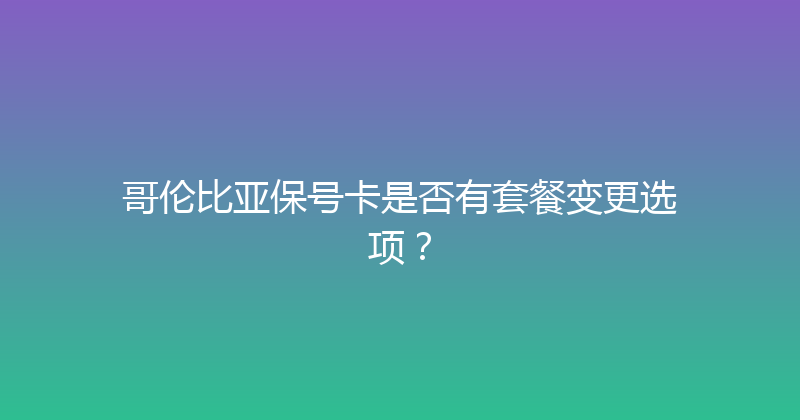 哥伦比亚保号卡是否有套餐变更选项？ 