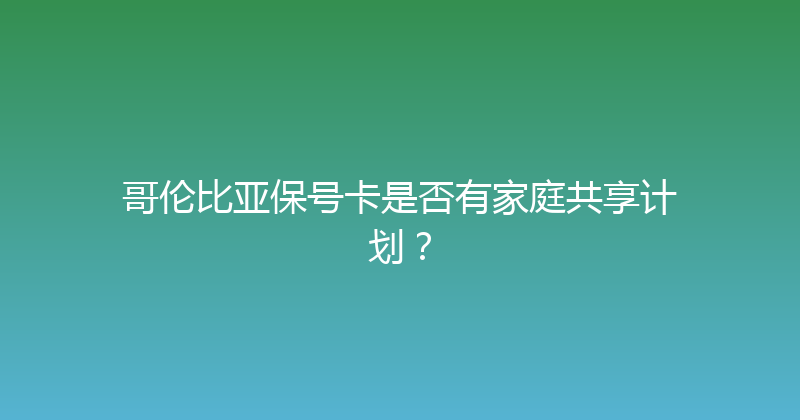 哥伦比亚保号卡是否有家庭共享计划？ 