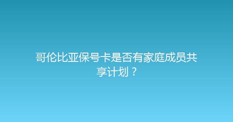 哥伦比亚保号卡是否有家庭成员共享计划？ 