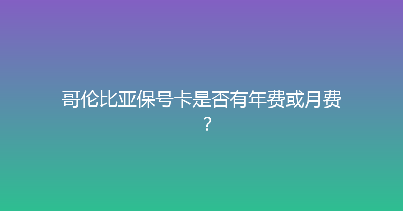 哥伦比亚保号卡是否有年费或月费？ 