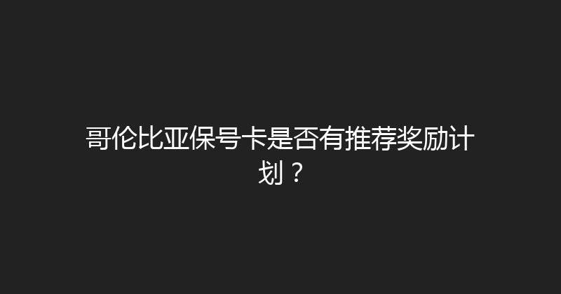 哥伦比亚保号卡是否有推荐奖励计划？ 